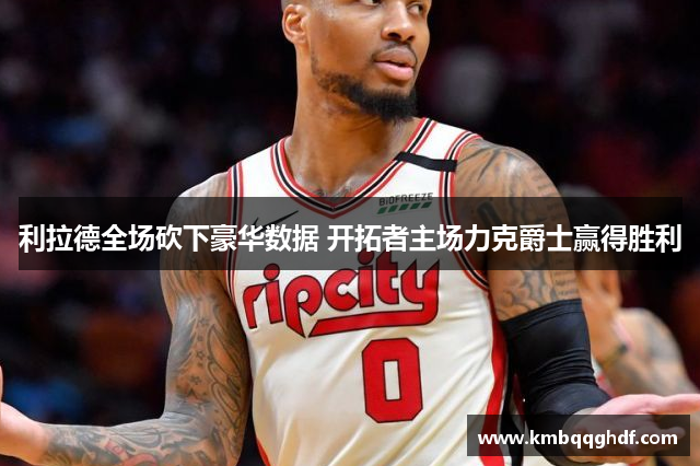 利拉德全场砍下豪华数据 开拓者主场力克爵士赢得胜利