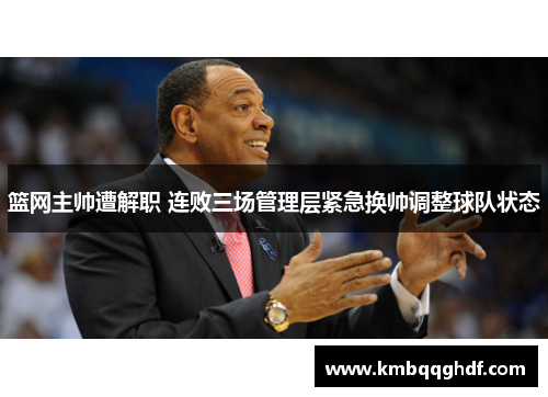 篮网主帅遭解职 连败三场管理层紧急换帅调整球队状态